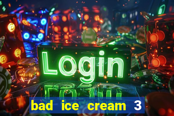 bad ice cream 3 no jogos 360